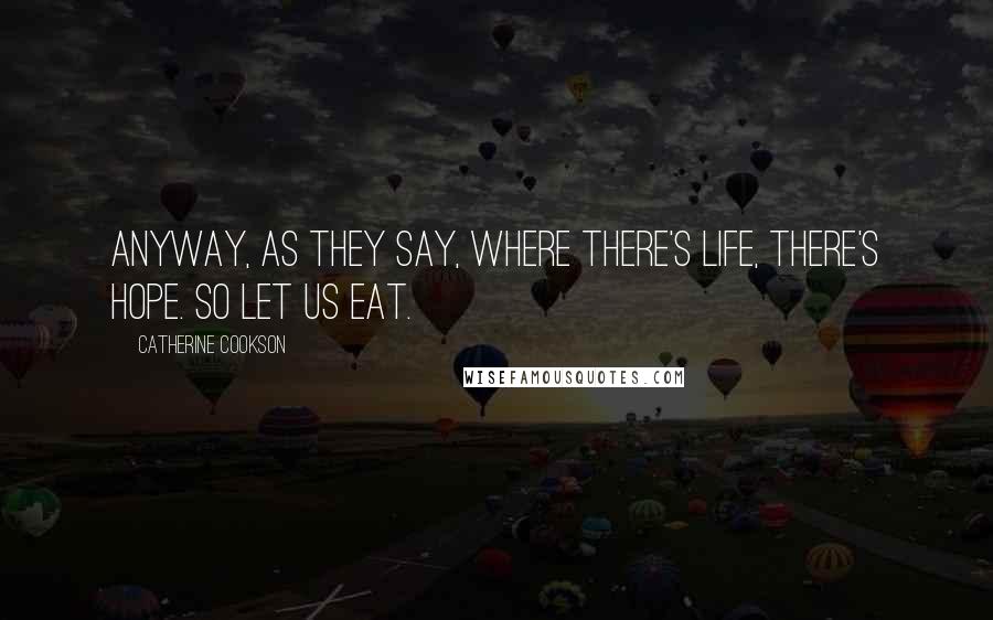 Catherine Cookson Quotes: Anyway, as they say, where there's life, there's hope. So let us eat.