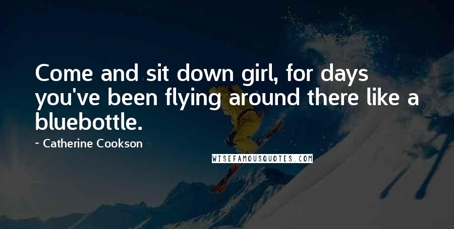 Catherine Cookson Quotes: Come and sit down girl, for days you've been flying around there like a bluebottle.