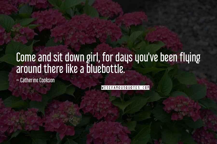 Catherine Cookson Quotes: Come and sit down girl, for days you've been flying around there like a bluebottle.