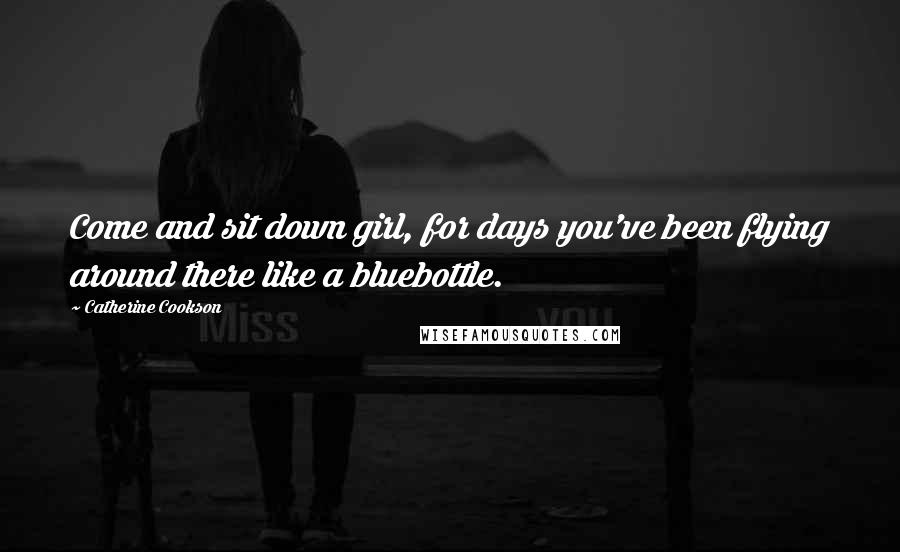 Catherine Cookson Quotes: Come and sit down girl, for days you've been flying around there like a bluebottle.