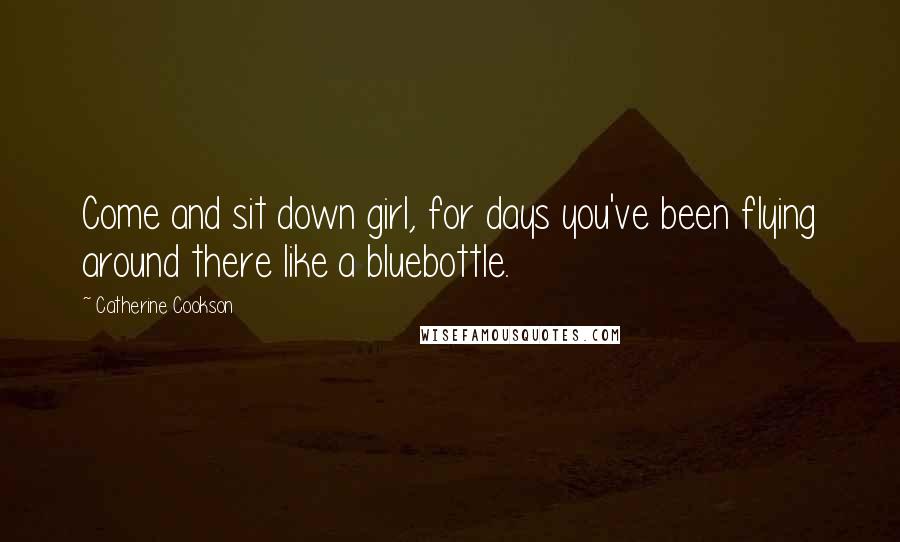 Catherine Cookson Quotes: Come and sit down girl, for days you've been flying around there like a bluebottle.