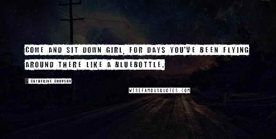 Catherine Cookson Quotes: Come and sit down girl, for days you've been flying around there like a bluebottle.