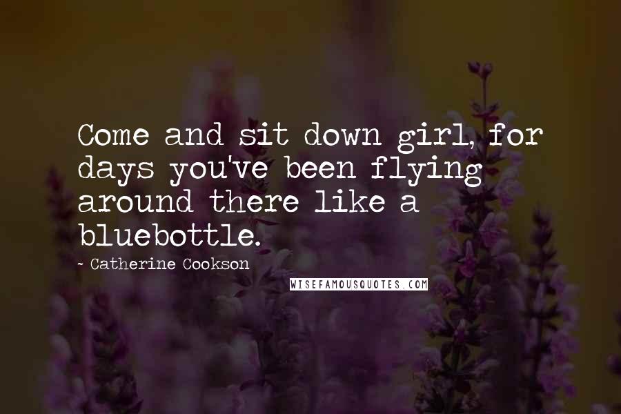 Catherine Cookson Quotes: Come and sit down girl, for days you've been flying around there like a bluebottle.