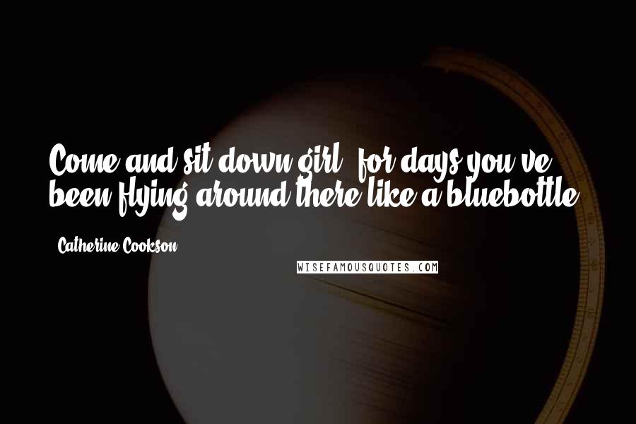 Catherine Cookson Quotes: Come and sit down girl, for days you've been flying around there like a bluebottle.
