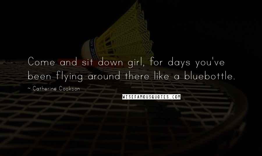 Catherine Cookson Quotes: Come and sit down girl, for days you've been flying around there like a bluebottle.