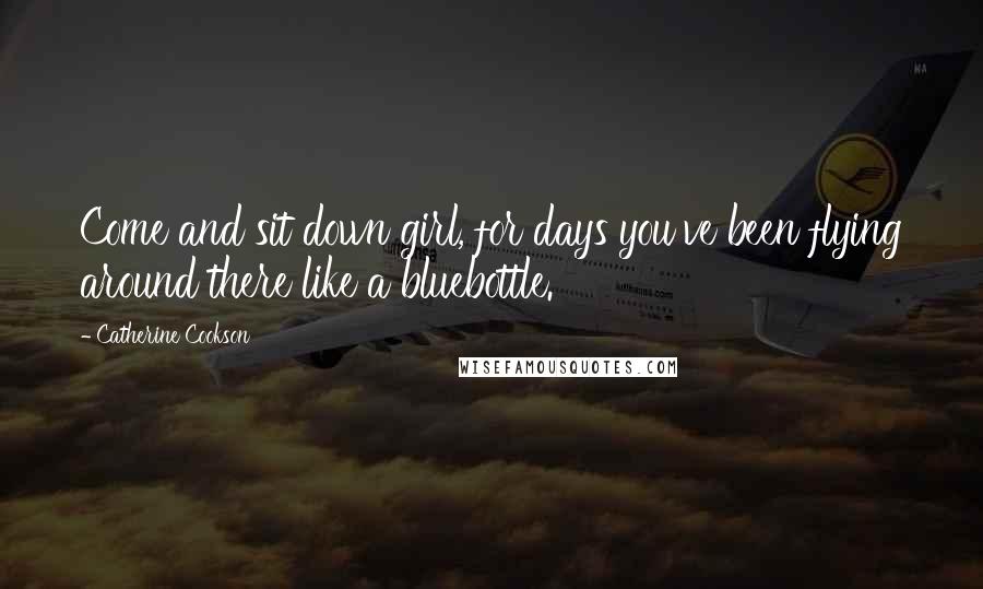 Catherine Cookson Quotes: Come and sit down girl, for days you've been flying around there like a bluebottle.