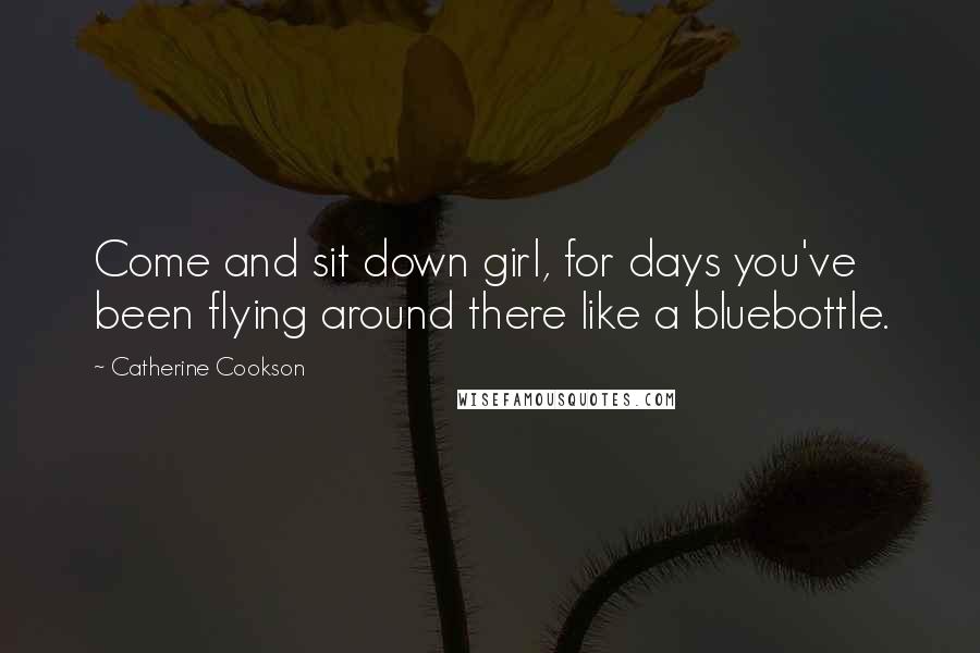 Catherine Cookson Quotes: Come and sit down girl, for days you've been flying around there like a bluebottle.