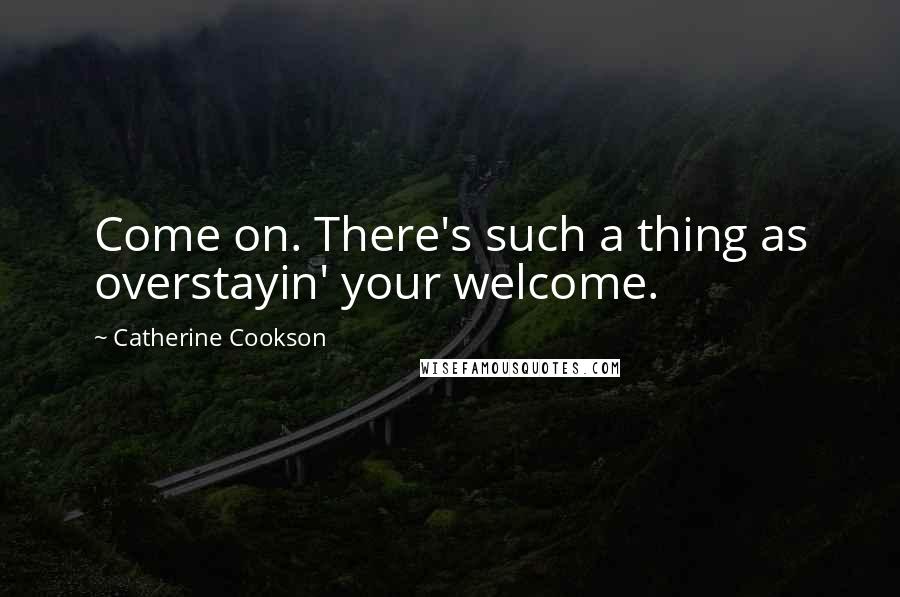 Catherine Cookson Quotes: Come on. There's such a thing as overstayin' your welcome.