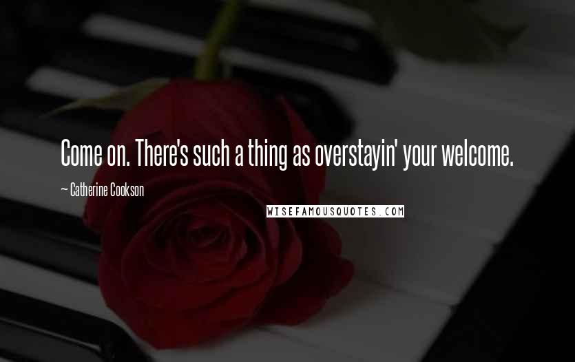 Catherine Cookson Quotes: Come on. There's such a thing as overstayin' your welcome.