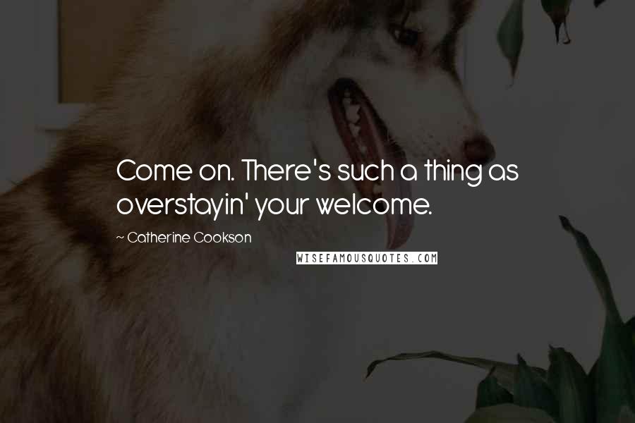 Catherine Cookson Quotes: Come on. There's such a thing as overstayin' your welcome.