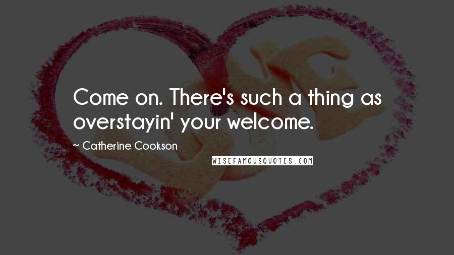 Catherine Cookson Quotes: Come on. There's such a thing as overstayin' your welcome.