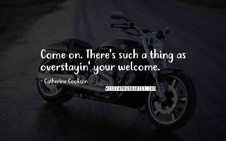 Catherine Cookson Quotes: Come on. There's such a thing as overstayin' your welcome.