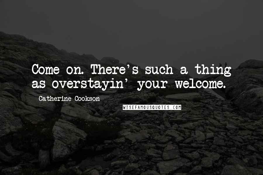 Catherine Cookson Quotes: Come on. There's such a thing as overstayin' your welcome.