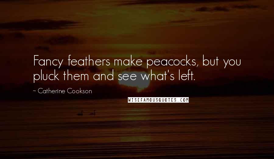 Catherine Cookson Quotes: Fancy feathers make peacocks, but you pluck them and see what's left.