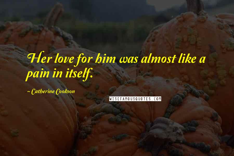 Catherine Cookson Quotes: Her love for him was almost like a pain in itself.