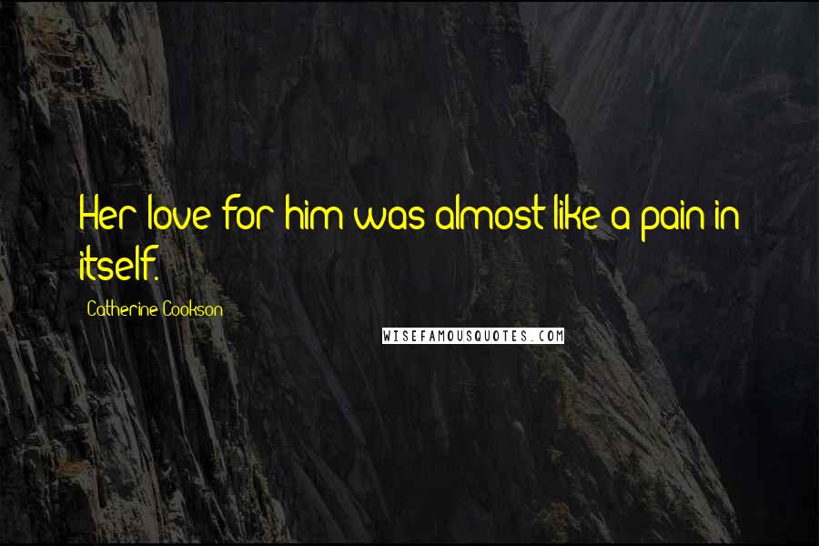 Catherine Cookson Quotes: Her love for him was almost like a pain in itself.