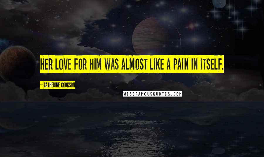 Catherine Cookson Quotes: Her love for him was almost like a pain in itself.