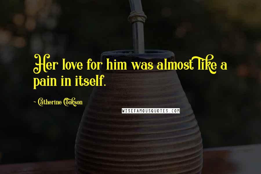 Catherine Cookson Quotes: Her love for him was almost like a pain in itself.