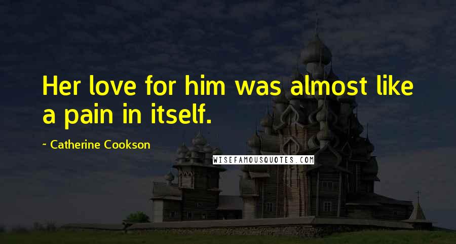 Catherine Cookson Quotes: Her love for him was almost like a pain in itself.