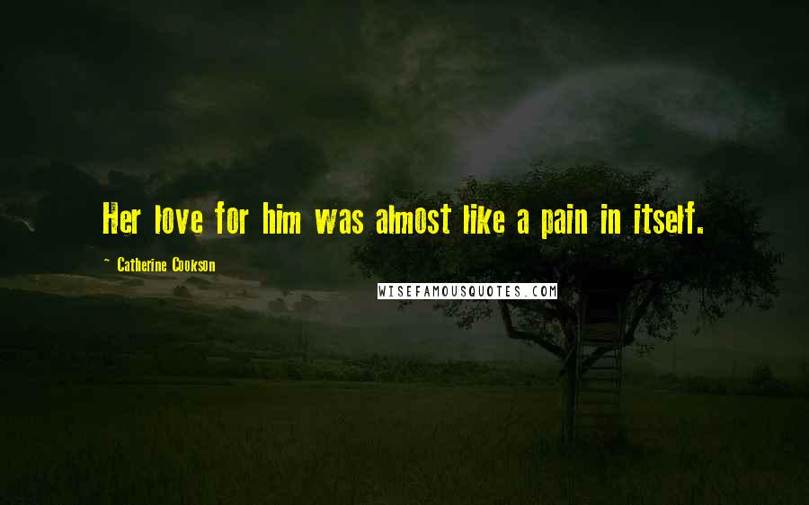 Catherine Cookson Quotes: Her love for him was almost like a pain in itself.