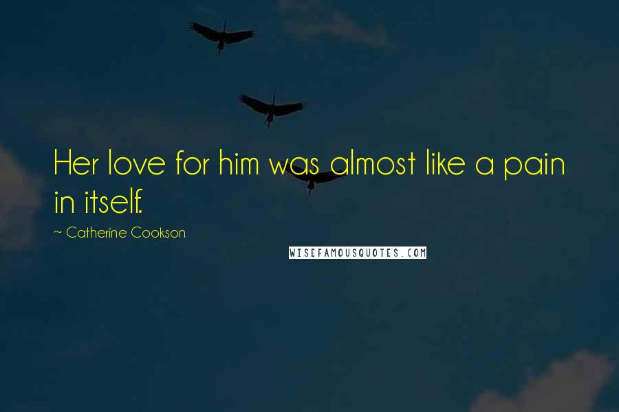 Catherine Cookson Quotes: Her love for him was almost like a pain in itself.