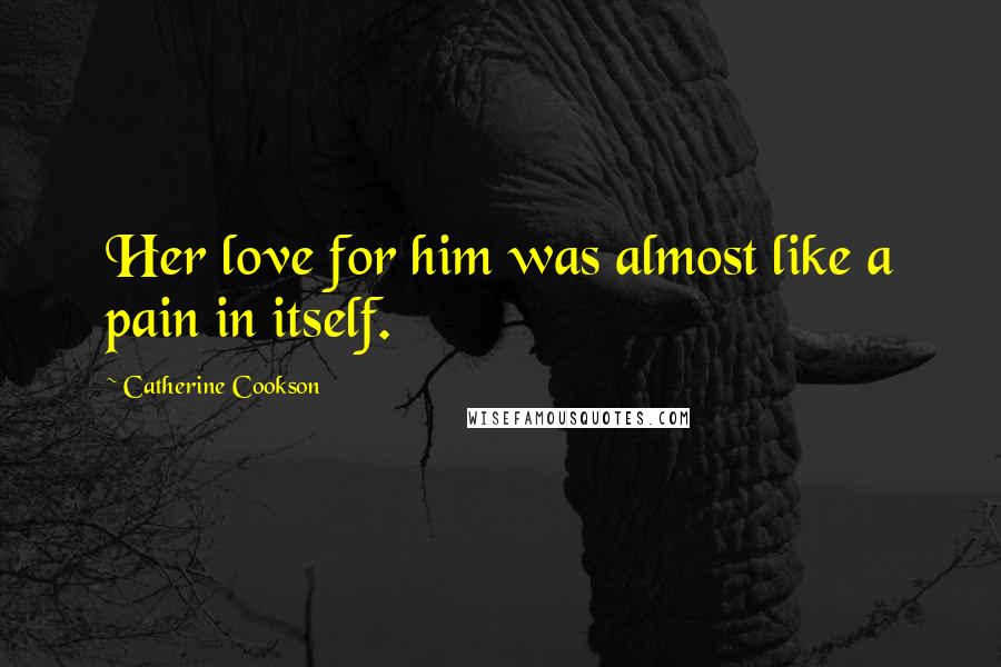 Catherine Cookson Quotes: Her love for him was almost like a pain in itself.