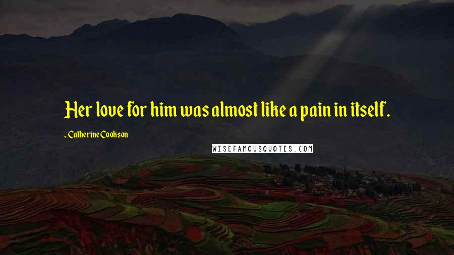 Catherine Cookson Quotes: Her love for him was almost like a pain in itself.