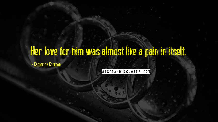 Catherine Cookson Quotes: Her love for him was almost like a pain in itself.