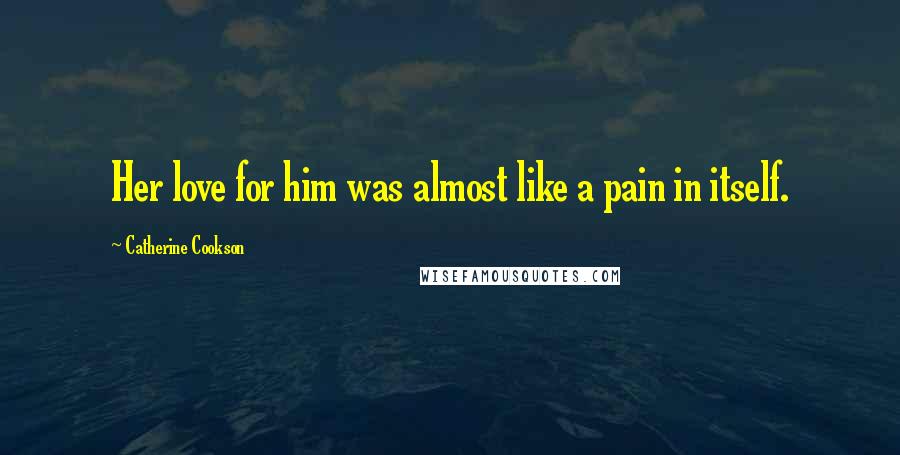 Catherine Cookson Quotes: Her love for him was almost like a pain in itself.