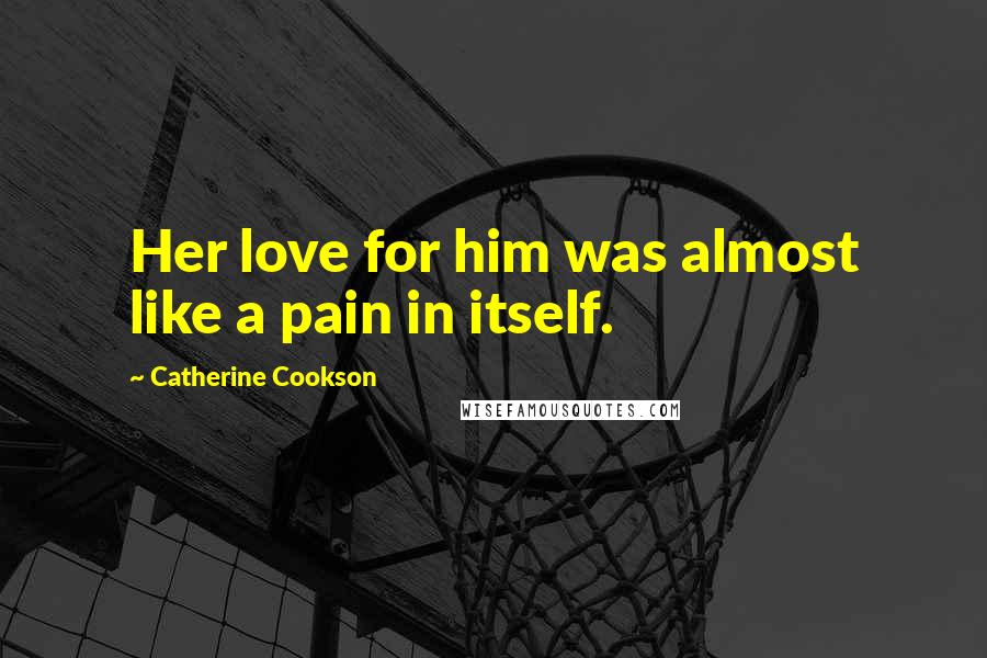 Catherine Cookson Quotes: Her love for him was almost like a pain in itself.