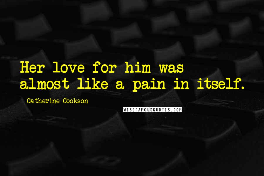 Catherine Cookson Quotes: Her love for him was almost like a pain in itself.