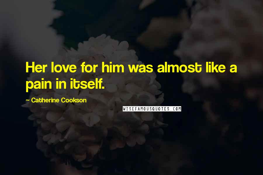 Catherine Cookson Quotes: Her love for him was almost like a pain in itself.