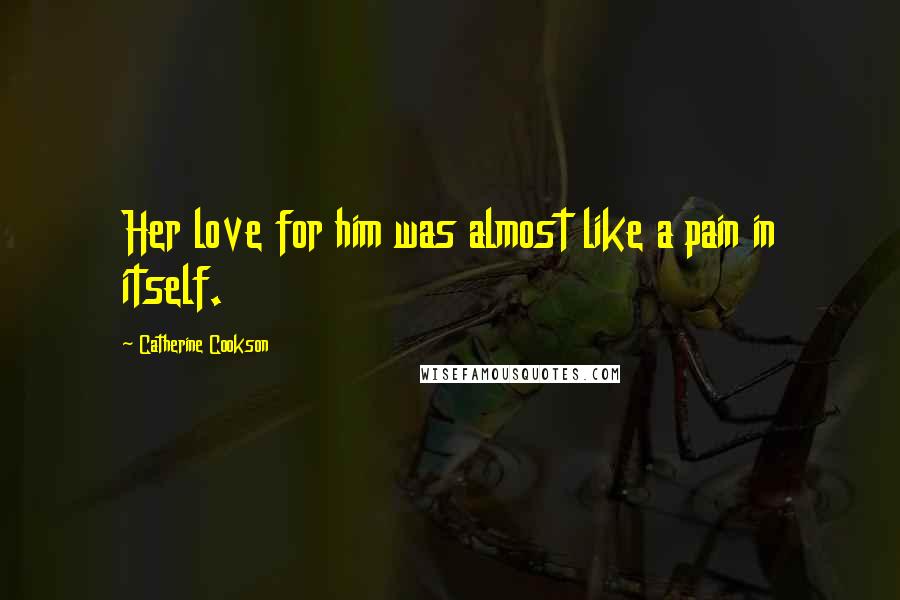 Catherine Cookson Quotes: Her love for him was almost like a pain in itself.