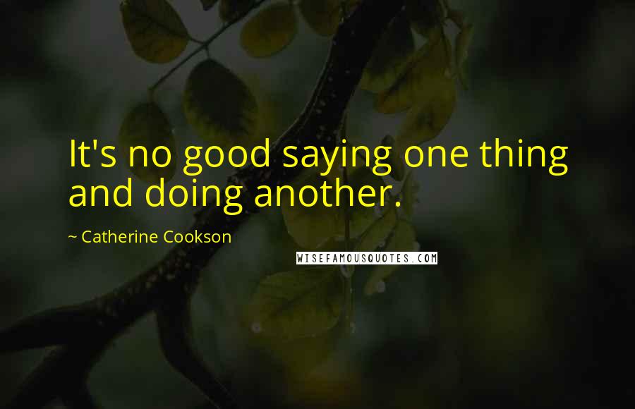 Catherine Cookson Quotes: It's no good saying one thing and doing another.