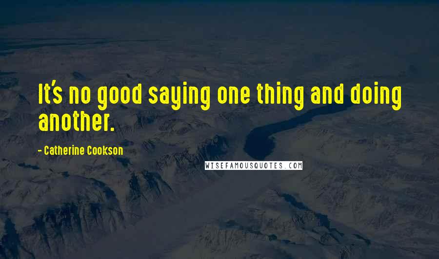 Catherine Cookson Quotes: It's no good saying one thing and doing another.