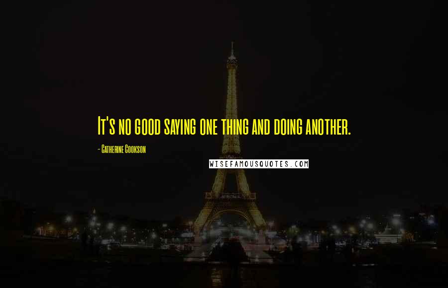 Catherine Cookson Quotes: It's no good saying one thing and doing another.