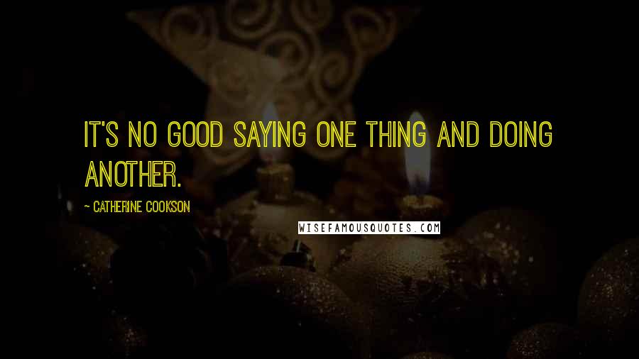 Catherine Cookson Quotes: It's no good saying one thing and doing another.