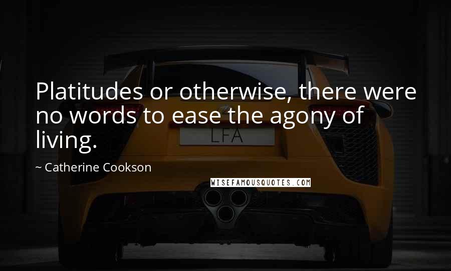 Catherine Cookson Quotes: Platitudes or otherwise, there were no words to ease the agony of living.