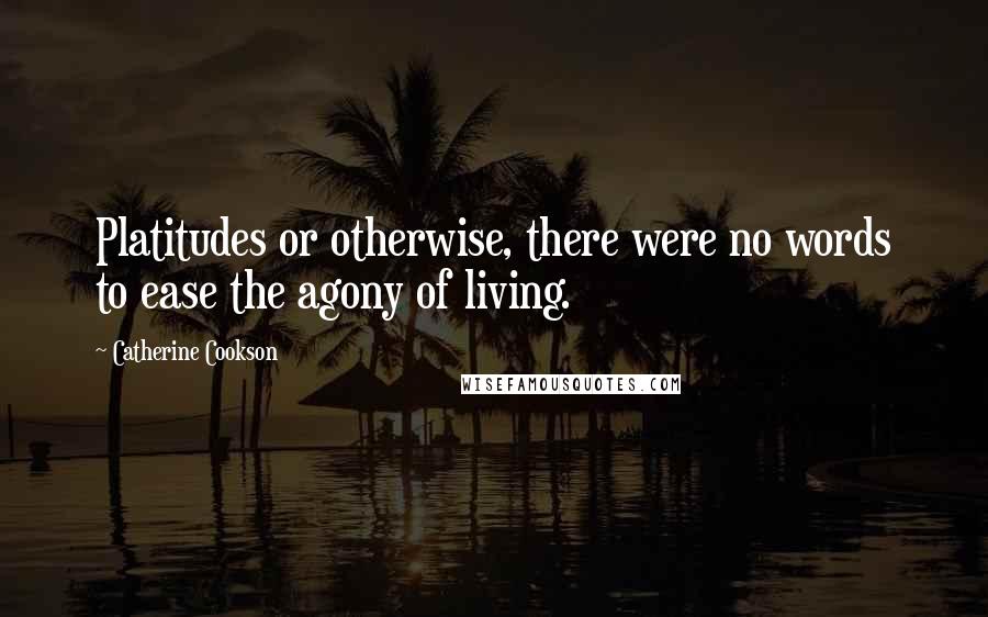 Catherine Cookson Quotes: Platitudes or otherwise, there were no words to ease the agony of living.