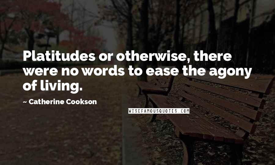 Catherine Cookson Quotes: Platitudes or otherwise, there were no words to ease the agony of living.