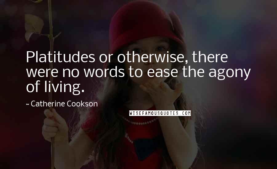 Catherine Cookson Quotes: Platitudes or otherwise, there were no words to ease the agony of living.