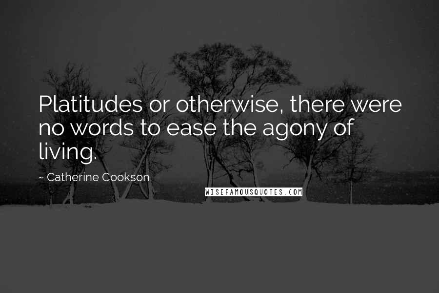 Catherine Cookson Quotes: Platitudes or otherwise, there were no words to ease the agony of living.