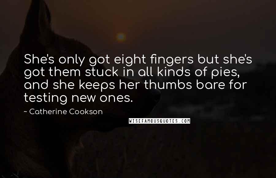 Catherine Cookson Quotes: She's only got eight fingers but she's got them stuck in all kinds of pies, and she keeps her thumbs bare for testing new ones.