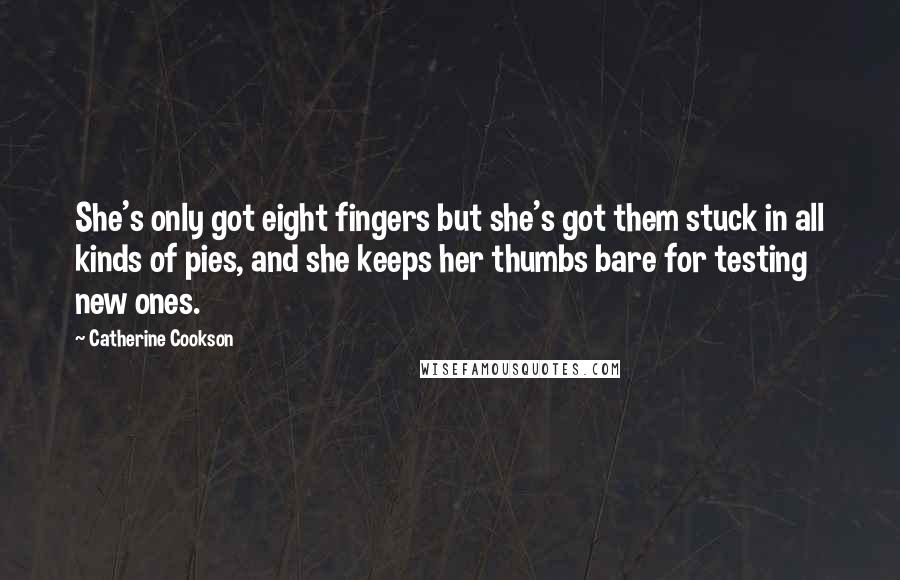 Catherine Cookson Quotes: She's only got eight fingers but she's got them stuck in all kinds of pies, and she keeps her thumbs bare for testing new ones.