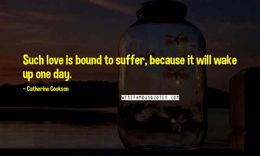 Catherine Cookson Quotes: Such love is bound to suffer, because it will wake up one day.