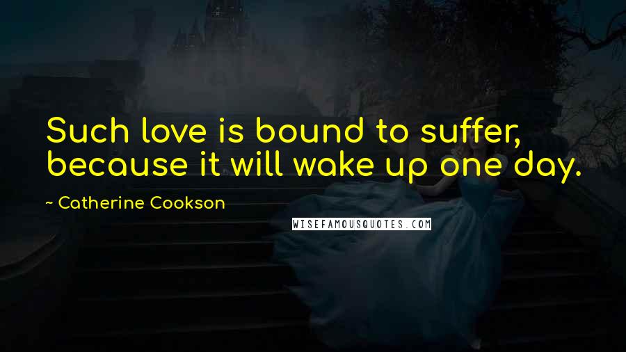 Catherine Cookson Quotes: Such love is bound to suffer, because it will wake up one day.