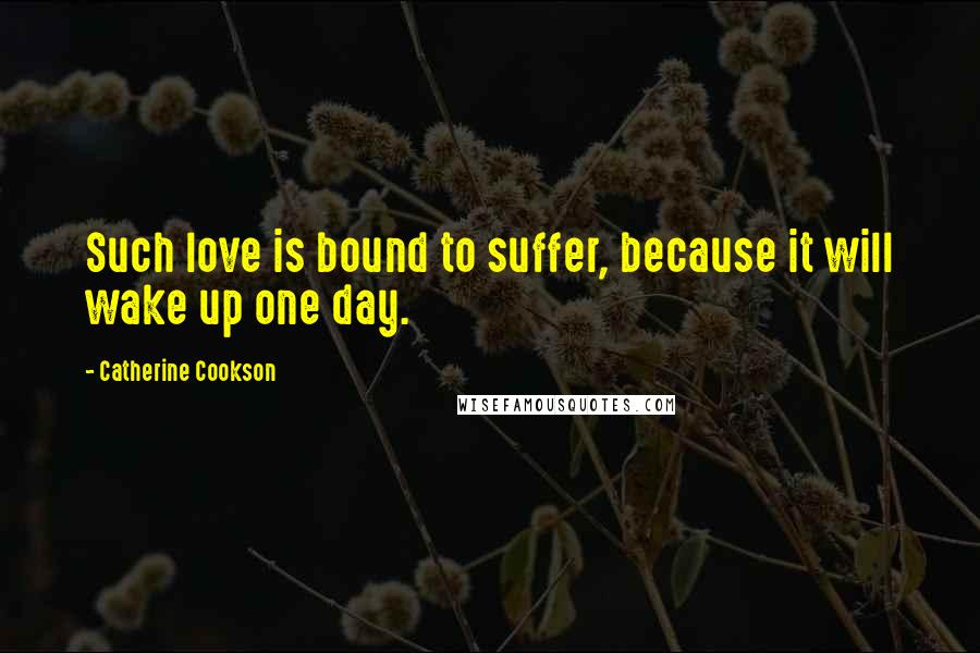 Catherine Cookson Quotes: Such love is bound to suffer, because it will wake up one day.