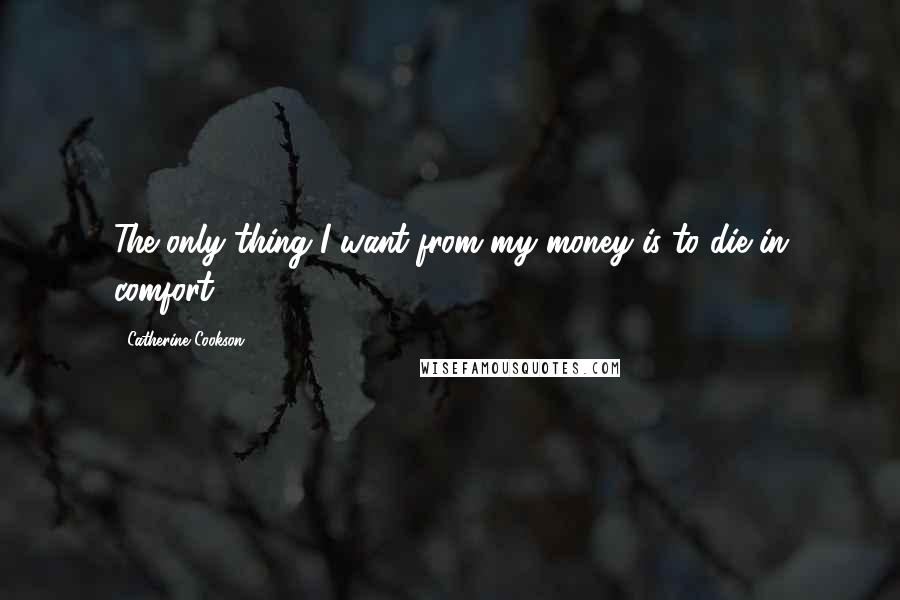 Catherine Cookson Quotes: The only thing I want from my money is to die in comfort.