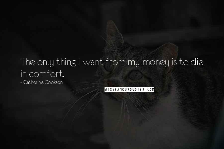 Catherine Cookson Quotes: The only thing I want from my money is to die in comfort.