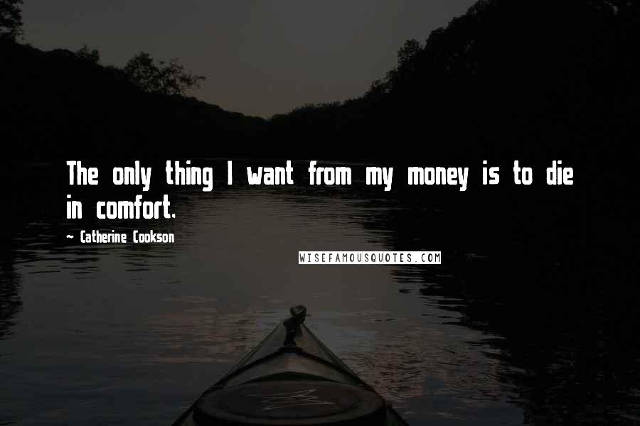 Catherine Cookson Quotes: The only thing I want from my money is to die in comfort.